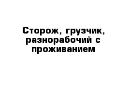 Сторож, грузчик, разнорабочий с проживанием